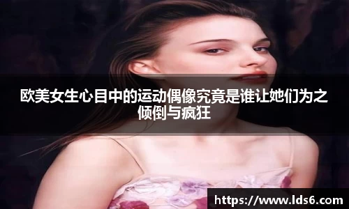 欧美女生心目中的运动偶像究竟是谁让她们为之倾倒与疯狂