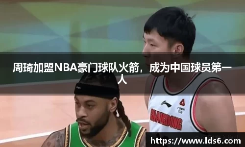 周琦加盟NBA豪门球队火箭，成为中国球员第一人