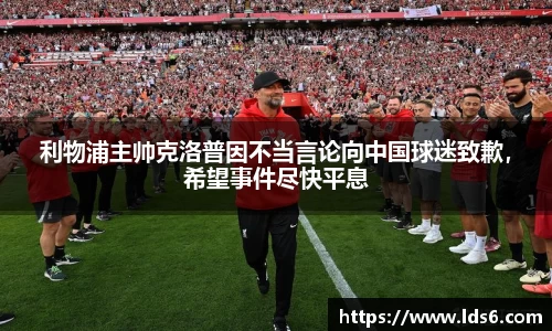 利物浦主帅克洛普因不当言论向中国球迷致歉，希望事件尽快平息