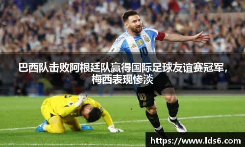 巴西队击败阿根廷队赢得国际足球友谊赛冠军，梅西表现惨淡